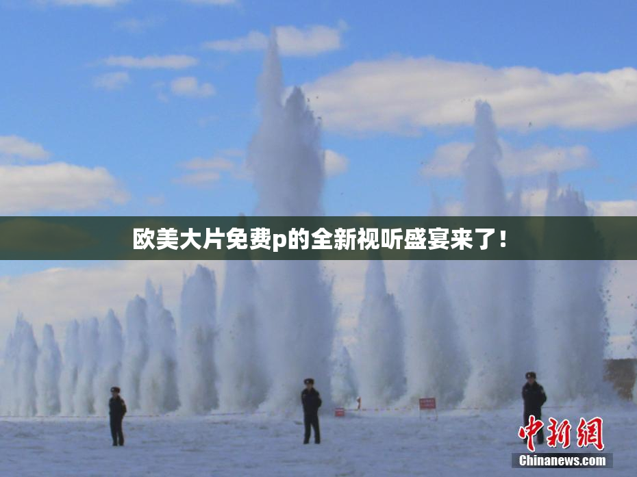 欧美大片免费p的全新视听盛宴来了！