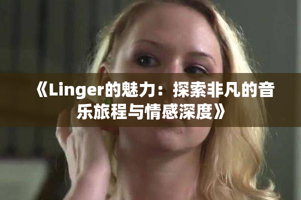 《Linger的魅力：探索非凡的音乐旅程与情感深度》