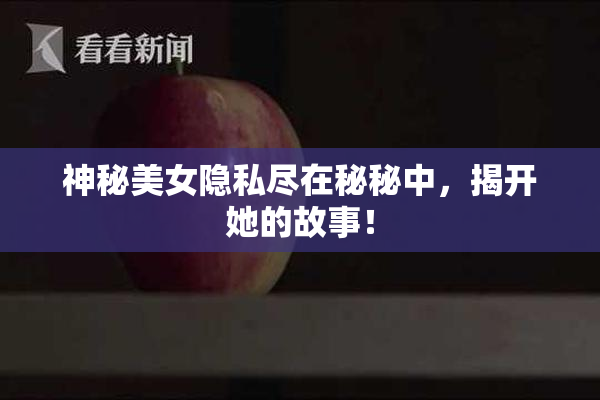神秘美女隐私尽在秘秘中，揭开她的故事！