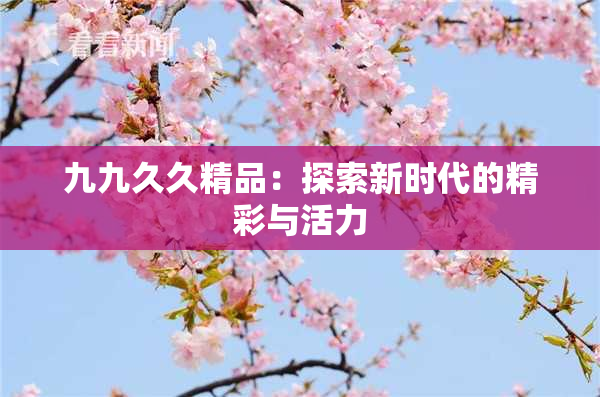 九九久久精品：探索新时代的精彩与活力