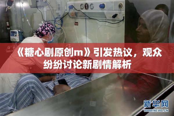 《糖心剧原创m》引发热议，观众纷纷讨论新剧情解析