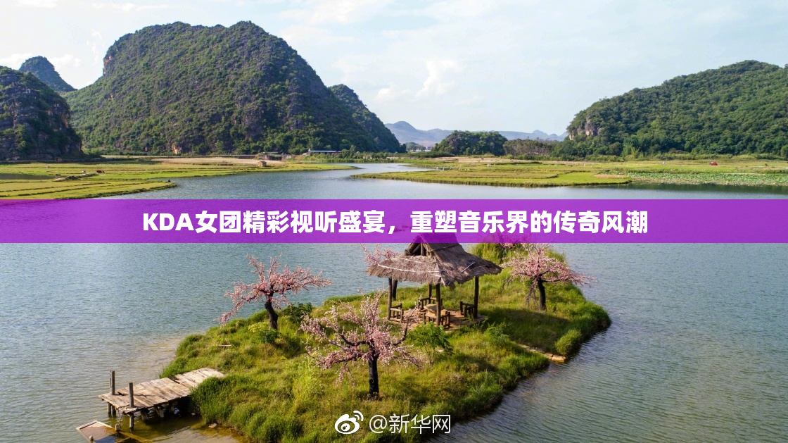 KDA女团精彩视听盛宴，重塑音乐界的传奇风潮