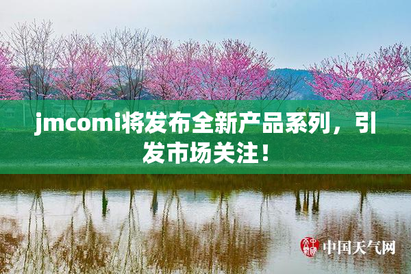 jmcomi将发布全新产品系列，引发市场关注！