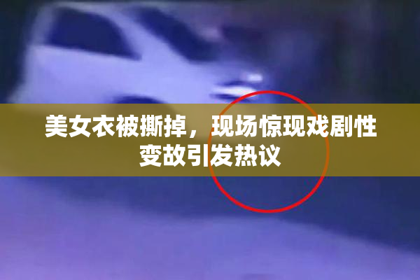 美女衣被撕掉，现场惊现戏剧性变故引发热议