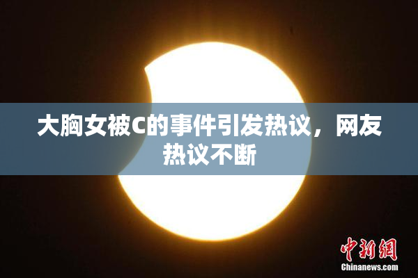 大胸女被C的事件引发热议，网友热议不断