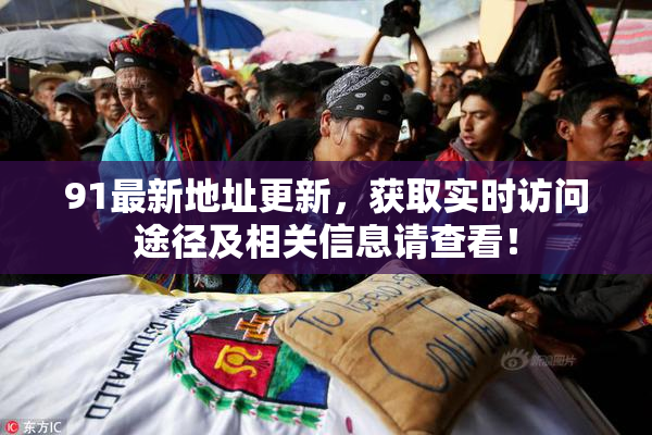 91最新地址更新，获取实时访问途径及相关信息请查看！