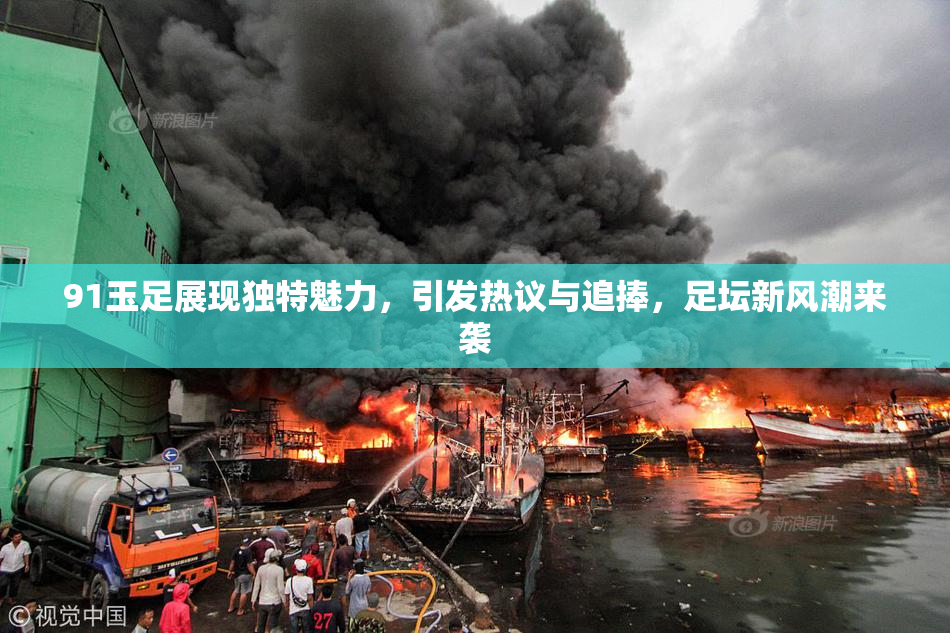 91玉足展现独特魅力，引发热议与追捧，足坛新风潮来袭