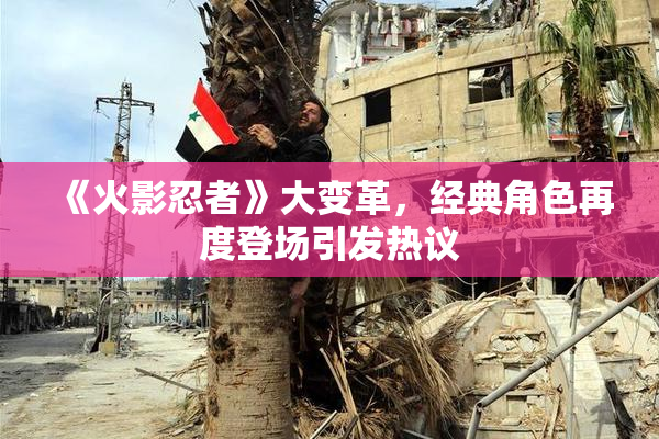 《火影忍者》大变革，经典角色再度登场引发热议