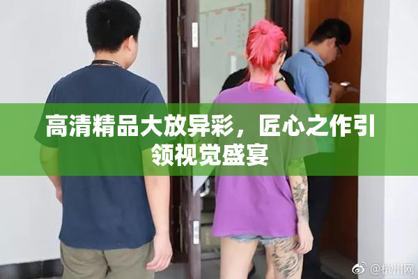 高清精品大放异彩，匠心之作引领视觉盛宴