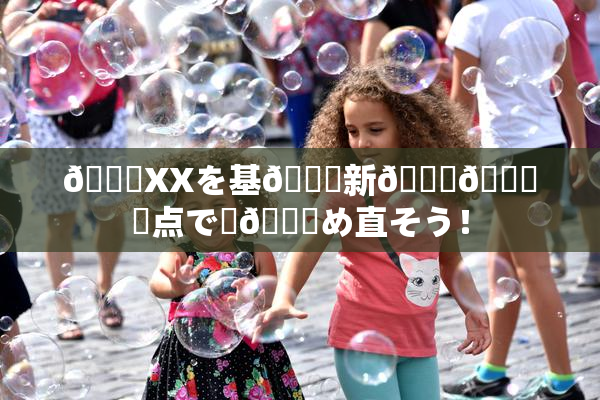 💋XXを基🎆新👅🍑視点で見😚め直そう！