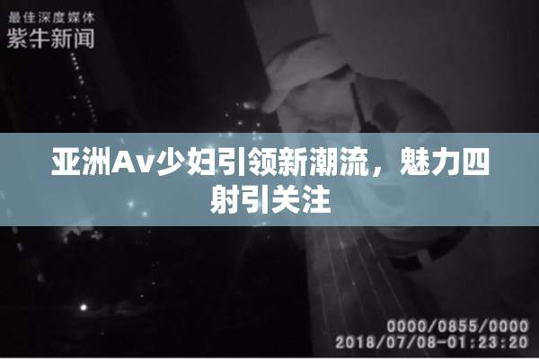 亚洲Av少妇引领新潮流，魅力四射引关注