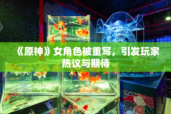 《原神》女角色被重写，引发玩家热议与期待