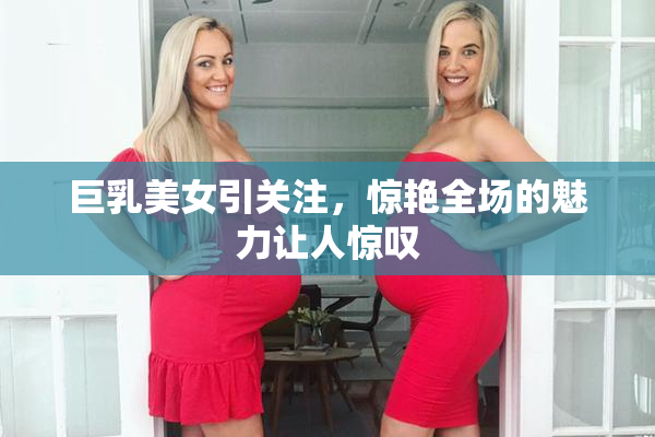 巨乳美女引关注，惊艳全场的魅力让人惊叹
