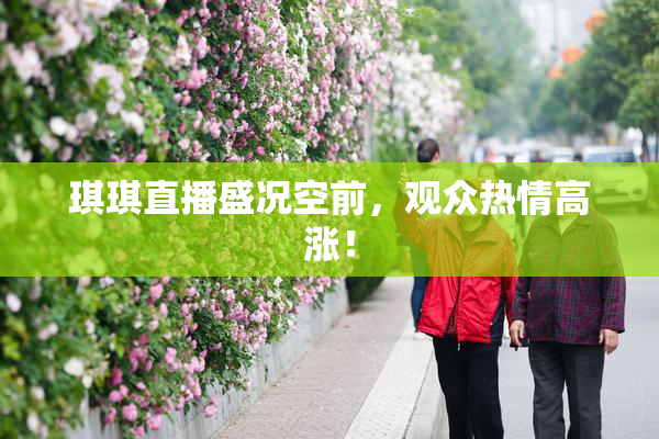 琪琪直播盛况空前，观众热情高涨！