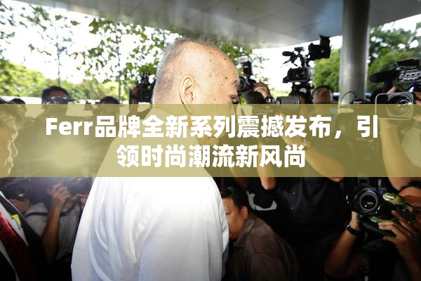 Ferr品牌全新系列震撼发布，引领时尚潮流新风尚