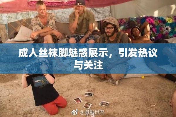 成人丝袜脚魅惑展示，引发热议与关注