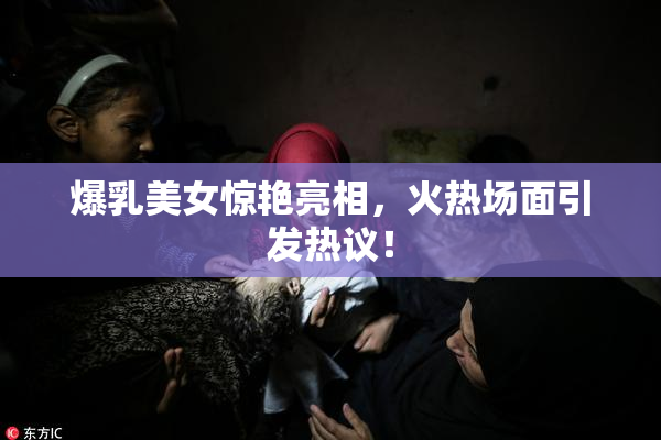 爆乳美女惊艳亮相，火热场面引发热议！