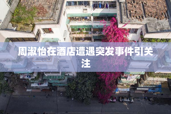 周淑怡在酒店遭遇突发事件引关注