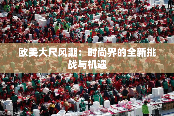 欧美大尺风潮：时尚界的全新挑战与机遇