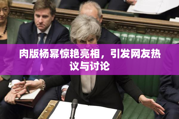肉版杨幂惊艳亮相，引发网友热议与讨论
