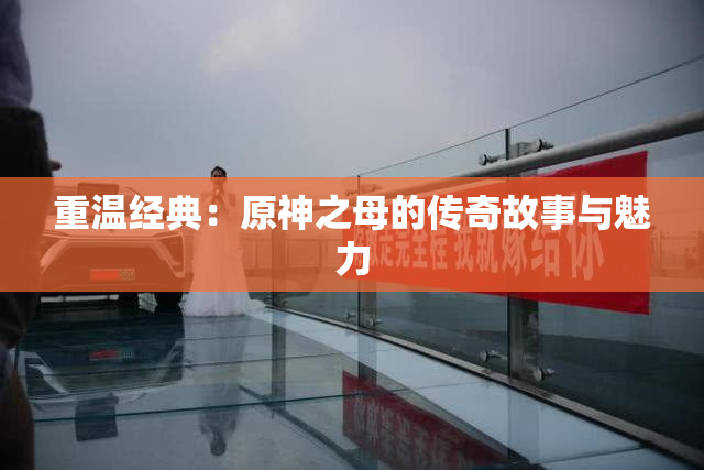 重温经典：原神之母的传奇故事与魅力