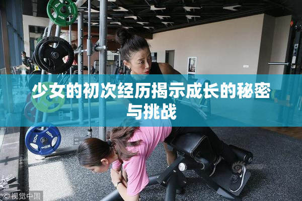 少女的初次经历揭示成长的秘密与挑战