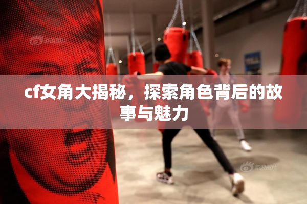 cf女角大揭秘，探索角色背后的故事与魅力