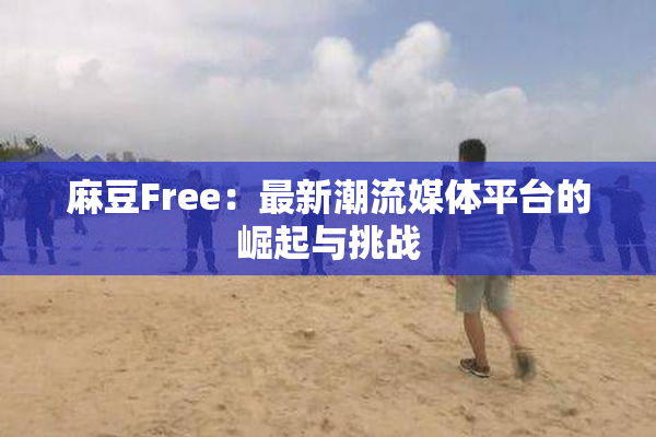麻豆Free：最新潮流媒体平台的崛起与挑战