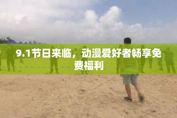 9.1节日来临，动漫爱好者畅享免费福利