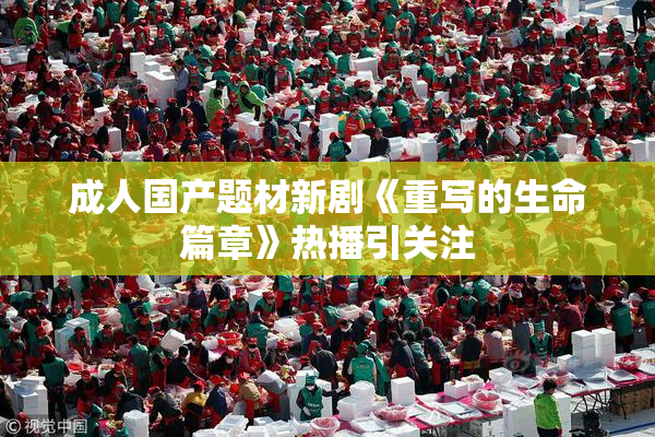 成人国产题材新剧《重写的生命篇章》热播引关注