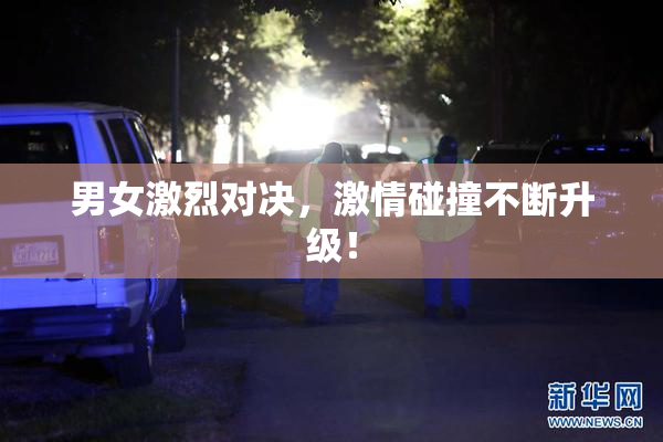 男女激烈对决，激情碰撞不断升级！