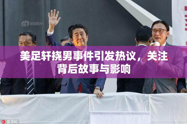 美足轩挠男事件引发热议，关注背后故事与影响