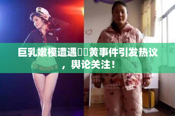 巨乳嫩模遭遇❌‌黄事件引发热议，舆论关注！
