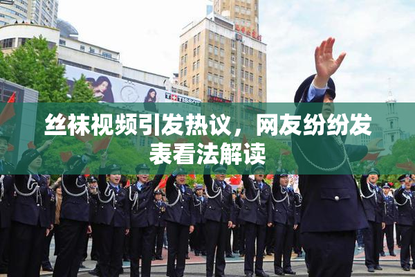 丝袜视频引发热议，网友纷纷发表看法解读