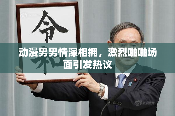 动漫男男情深相拥，激烈啪啪场面引发热议