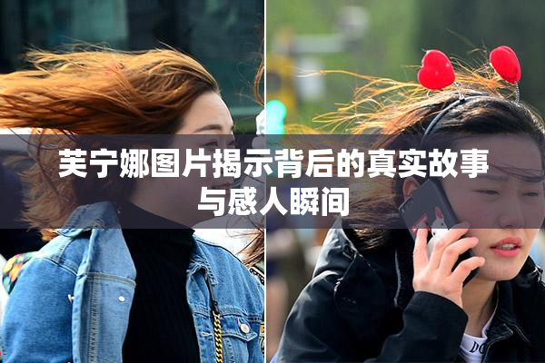 芙宁娜图片揭示背后的真实故事与感人瞬间