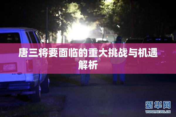 唐三将要面临的重大挑战与机遇解析