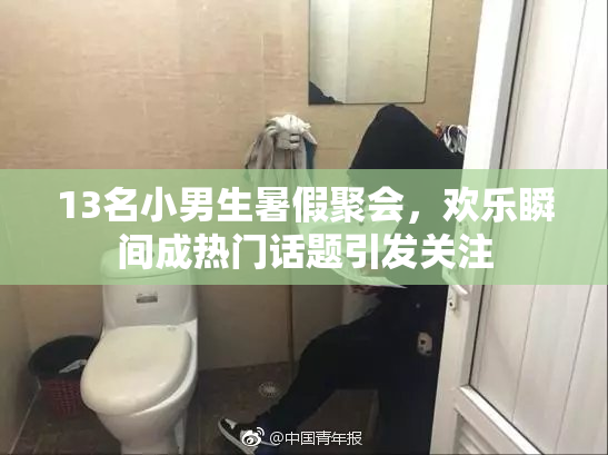 13名小男生暑假聚会，欢乐瞬间成热门话题引发关注