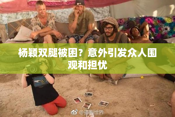 杨颖双腿被困？意外引发众人围观和担忧