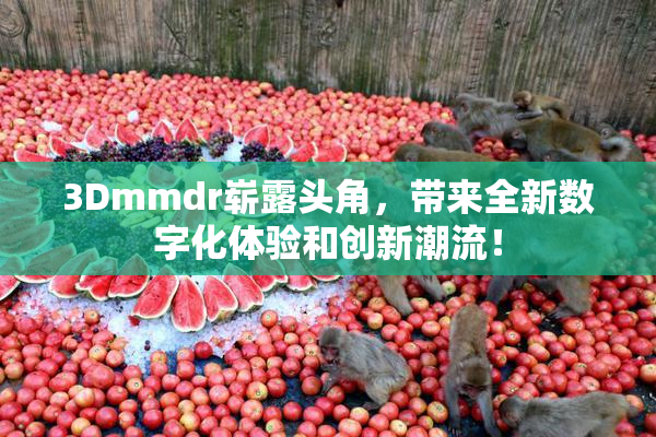 3Dmmdr崭露头角，带来全新数字化体验和创新潮流！