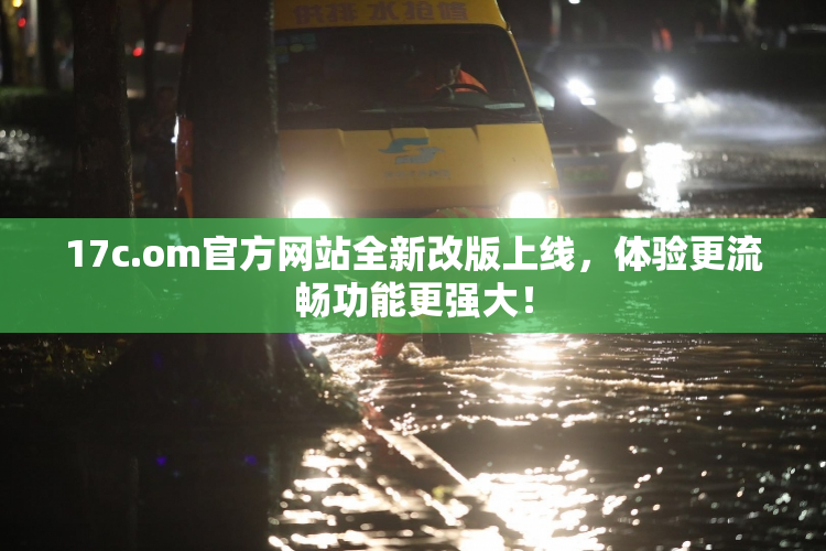 17c.om官方网站全新改版上线，体验更流畅功能更强大！