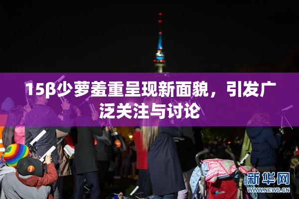 15β少萝羞重呈现新面貌，引发广泛关注与讨论