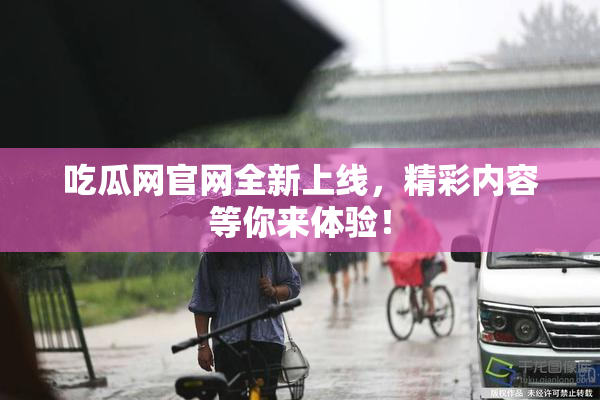 吃瓜网官网全新上线，精彩内容等你来体验！