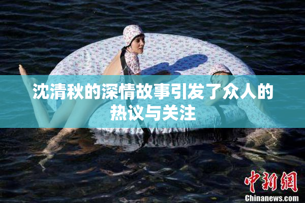 沈清秋的深情故事引发了众人的热议与关注