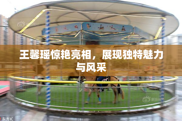 王馨瑶惊艳亮相，展现独特魅力与风采
