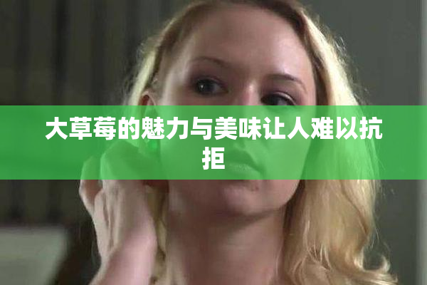 大草莓的魅力与美味让人难以抗拒