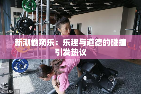 新潮偷窥乐：乐趣与道德的碰撞引发热议