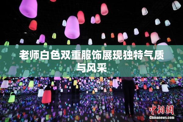 老师白色双重服饰展现独特气质与风采