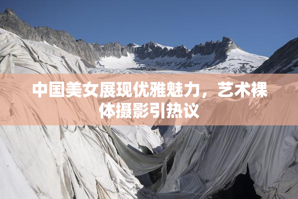 中国美女展现优雅魅力，艺术裸体摄影引热议