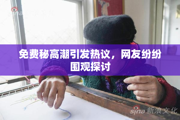 免费秘高潮引发热议，网友纷纷围观探讨